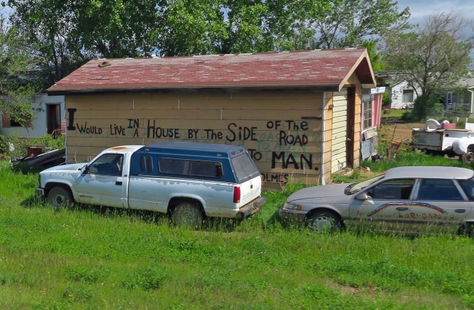 Peggy and I came across this derelict old house with its life-affirming message along Highway 2. It's a great message for these troubled times from a poem by Sam Walter Floss: "Let me live in a house beside the road/ Where the race of men go by/ The men who are good and the men who are bad/ As good and bad as I/ I would not sit in the scorner’s seat/ Nor hurl the cynic’s ban/ Let me live in a house by the side of the road/ And be a friend to man." 